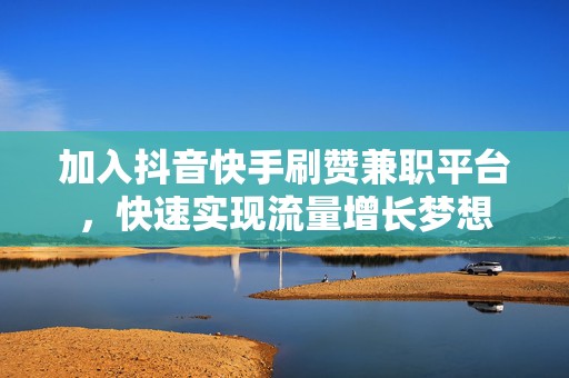 加入抖音快手刷赞兼职平台，快速实现流量增长梦想