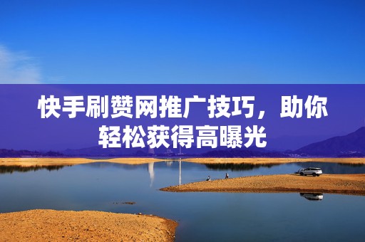 快手刷赞网推广技巧，助你轻松获得高曝光