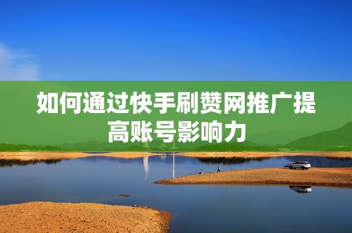 如何通过快手刷赞网推广提高账号影响力 如何通过快手刷赞网推广提高账号影响力