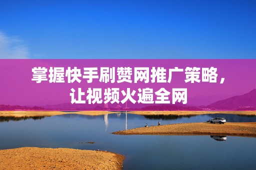 掌握快手刷赞网推广策略，让视频火遍全网