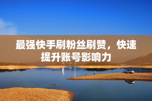 最强快手刷粉丝刷赞，快速提升账号影响力