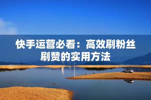 快手运营必看：高效刷粉丝刷赞的实用方法