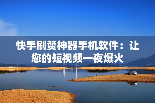 快手刷赞神器手机软件：让您的短视频一夜爆火