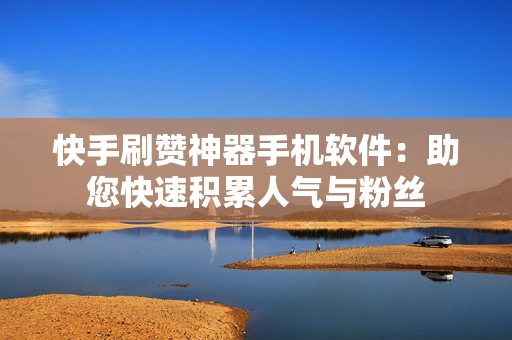 快手刷赞神器手机软件：助您快速积累人气与粉丝
