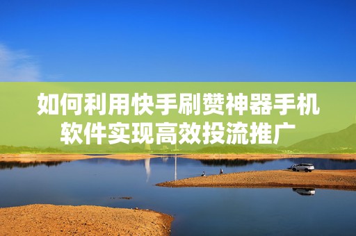 如何利用快手刷赞神器手机软件实现高效投流推广