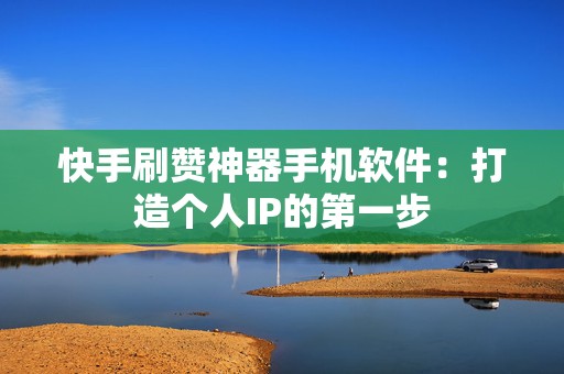 快手刷赞神器手机软件：打造个人IP的第一步
