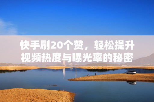 快手刷20个赞，轻松提升视频热度与曝光率的秘密