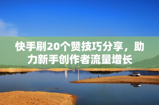 快手刷20个赞技巧分享，助力新手创作者流量增长
