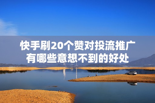快手刷20个赞对投流推广有哪些意想不到的好处