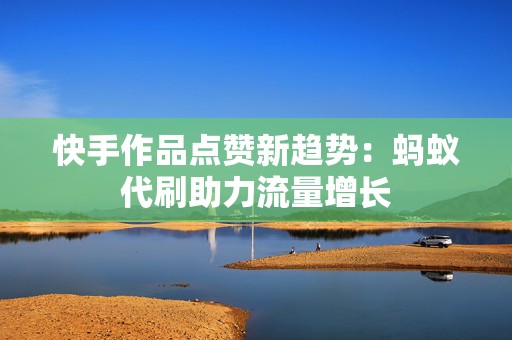 快手作品点赞新趋势：蚂蚁代刷助力流量增长