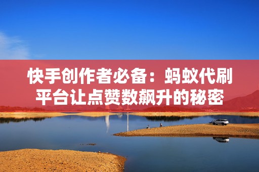 快手创作者必备：蚂蚁代刷平台让点赞数飙升的秘密