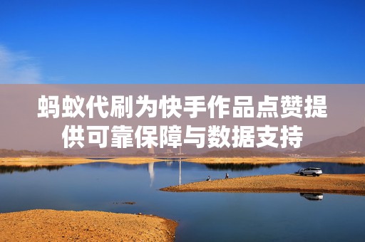 蚂蚁代刷为快手作品点赞提供可靠保障与数据支持