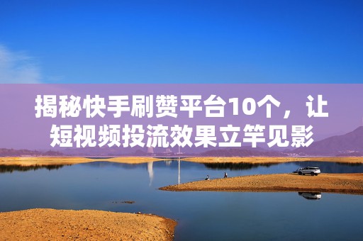 揭秘快手刷赞平台10个，让短视频投流效果立竿见影