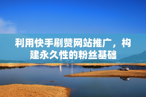 利用快手刷赞网站推广，构建永久性的粉丝基础