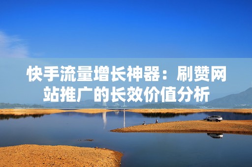 快手流量增长神器：刷赞网站推广的长效价值分析