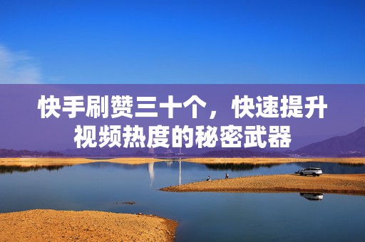 快手刷赞三十个，快速提升视频热度的秘密武器