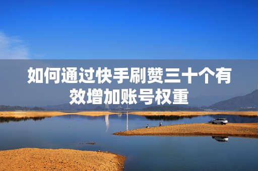 如何通过快手刷赞三十个有效增加账号权重