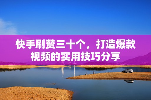快手刷赞三十个，打造爆款视频的实用技巧分享