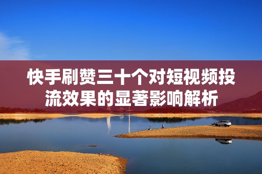 快手刷赞三十个对短视频投流效果的显著影响解析