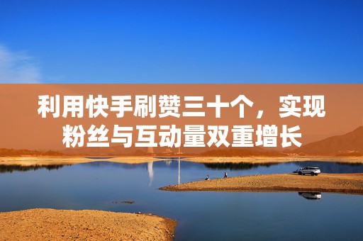利用快手刷赞三十个，实现粉丝与互动量双重增长