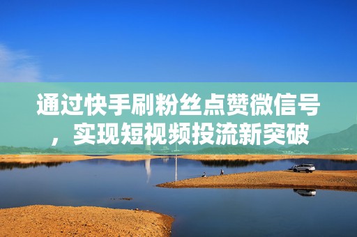 通过快手刷粉丝点赞微信号，实现短视频投流新突破