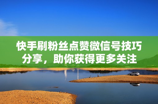快手刷粉丝点赞微信号技巧分享，助你获得更多关注
