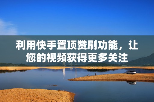利用快手置顶赞刷功能，让您的视频获得更多关注