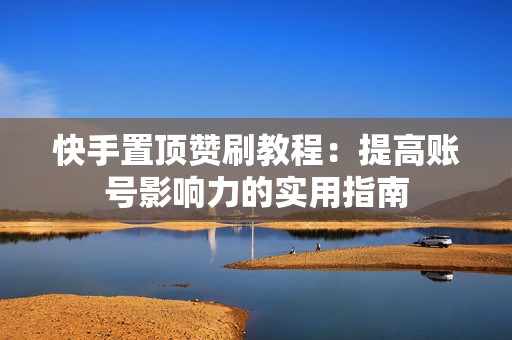 快手置顶赞刷教程：提高账号影响力的实用指南