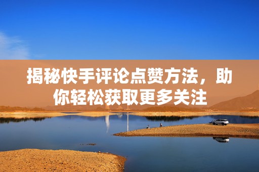 揭秘快手评论点赞方法，助你轻松获取更多关注