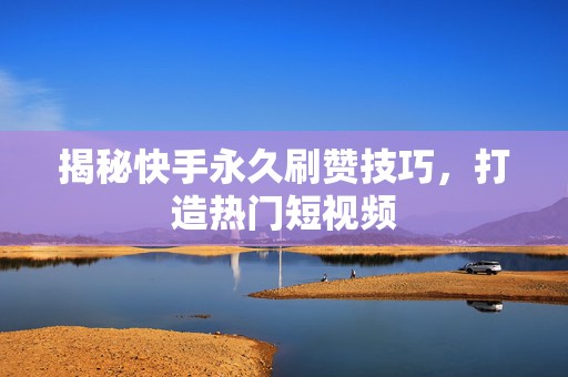 揭秘快手永久刷赞技巧，打造热门短视频