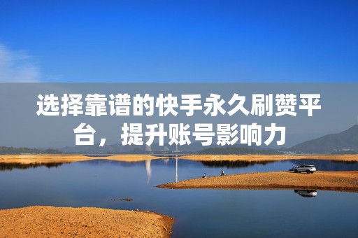 选择靠谱的快手永久刷赞平台，提升账号影响力