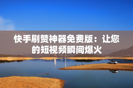 快手刷赞神器免费版：让您的短视频瞬间爆火
