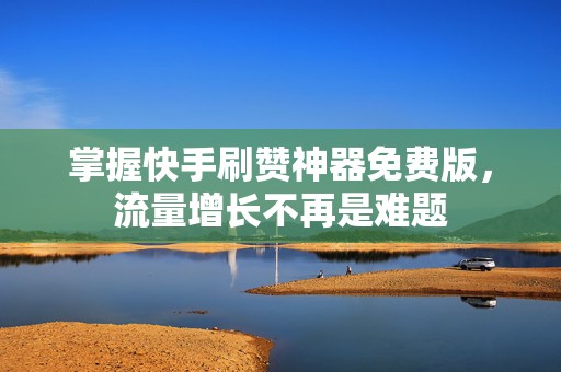 掌握快手刷赞神器免费版，流量增长不再是难题