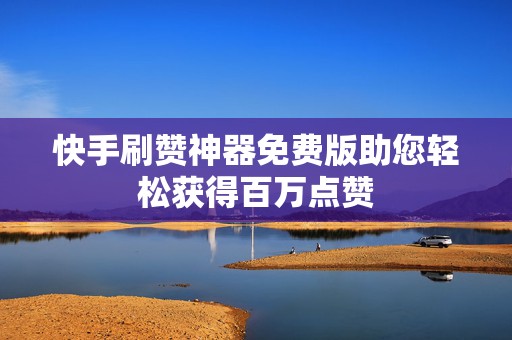 快手刷赞神器免费版助您轻松获得百万点赞