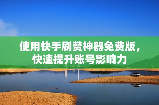 使用快手刷赞神器免费版，快速提升账号影响力