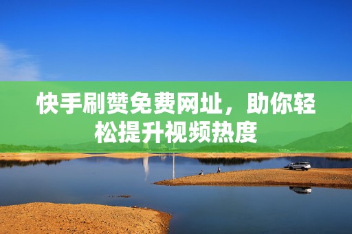 快手刷赞免费网址，助你轻松提升视频热度