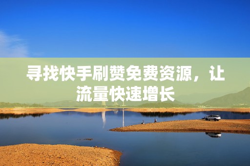 寻找快手刷赞免费资源，让流量快速增长