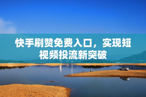 快手刷赞免费入口，实现短视频投流新突破