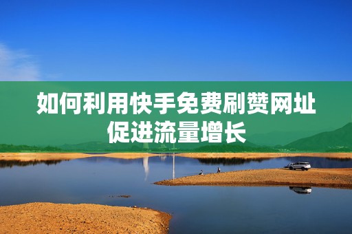 如何利用快手免费刷赞网址促进流量增长
