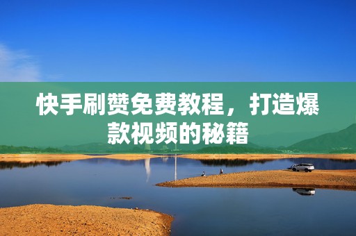 快手刷赞免费教程，打造爆款视频的秘籍