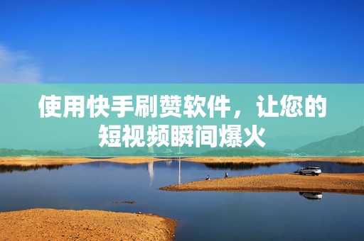使用快手刷赞软件，让您的短视频瞬间爆火