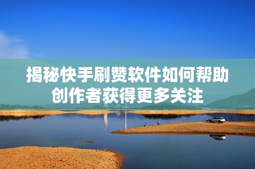 揭秘快手刷赞软件如何帮助创作者获得更多关注