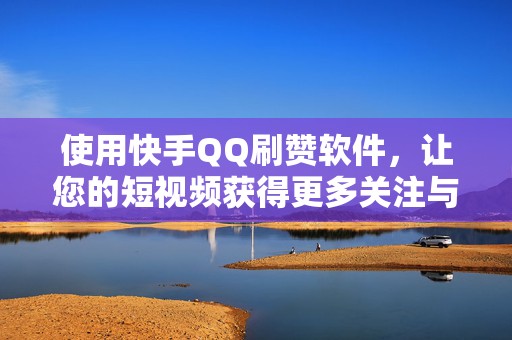使用快手QQ刷赞软件，让您的短视频获得更多关注与互动