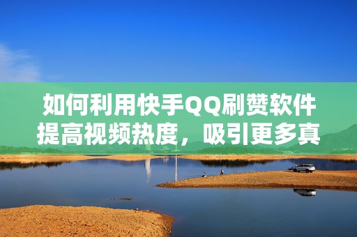 如何利用快手QQ刷赞软件提高视频热度，吸引更多真实粉丝