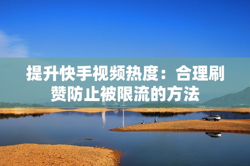 提升快手视频热度：合理刷赞防止被限流的方法