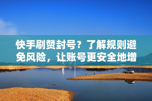快手刷赞封号？了解规则避免风险，让账号更安全地增长流量