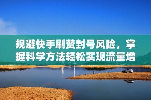 规避快手刷赞封号风险，掌握科学方法轻松实现流量增长