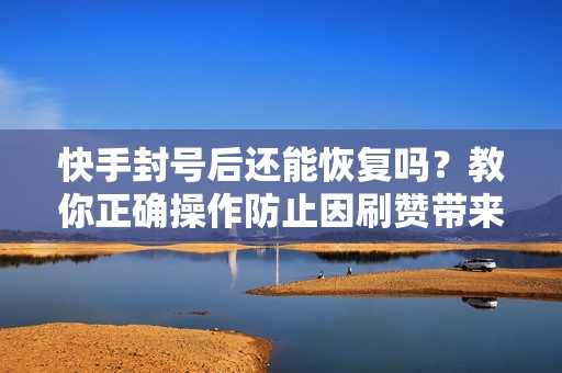 快手封号后还能恢复吗？教你正确操作防止因刷赞带来的损失