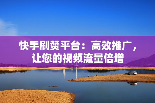 快手刷赞平台：高效推广，让您的视频流量倍增