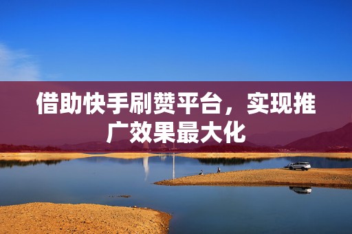 借助快手刷赞平台，实现推广效果最大化